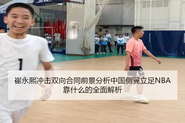 崔永熙冲击双向合同前景分析中国侧翼立足NBA靠什么的全面解析