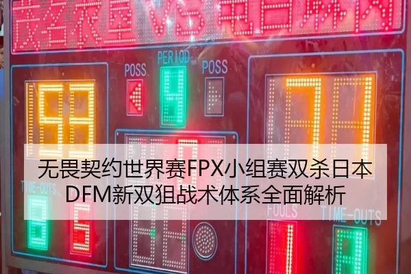 无畏契约世界赛FPX小组赛双杀日本DFM新双狙战术体系全面解析