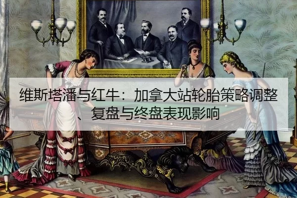 维斯塔潘与红牛：加拿大站轮胎策略调整、复盘与终盘表现影响