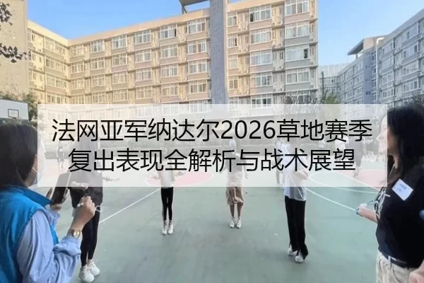 法网亚军纳达尔2026草地赛季复出表现全解析与战术展望