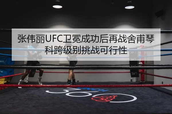 张伟丽UFC卫冕成功后再战舍甫琴科跨级别挑战可行性