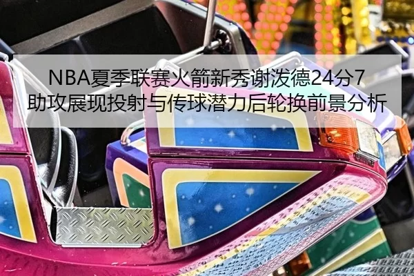 NBA夏季联赛火箭新秀谢泼德24分7助攻展现投射与传球潜力后轮换前景分析